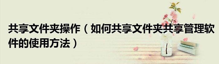 共享文件夹操作（如何共享文件夹共享管理软件的使用方法）