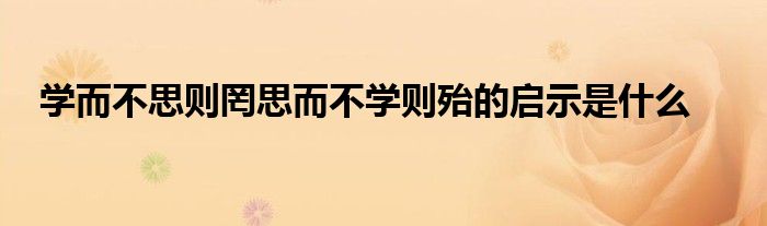 学而不思则罔思而不学则殆的启示是什么