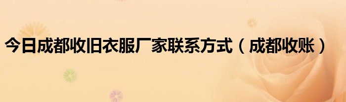 今日成都收旧衣服厂家联系方式（成都收账）