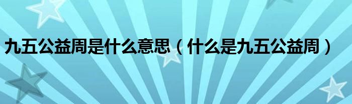 九五公益周是什么意思（什么是九五公益周）