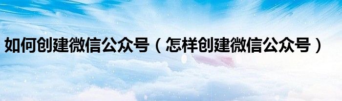 如何创建微信公众号（怎样创建微信公众号）