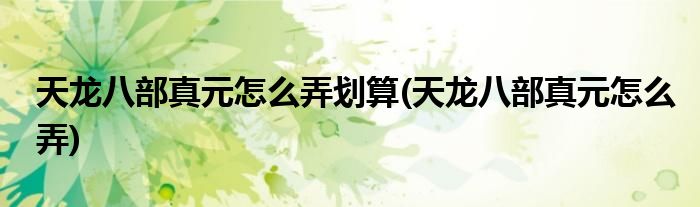 天龙八部真元怎么弄划算(天龙八部真元怎么弄)