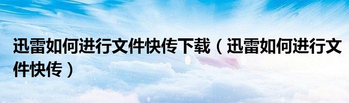 迅雷如何进行文件快传下载（迅雷如何进行文件快传）