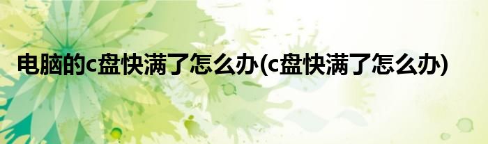 电脑的c盘快满了怎么办(c盘快满了怎么办)