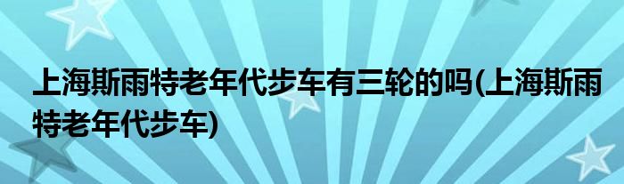 上海斯雨特老年代步车有三轮的吗(上海斯雨特老年代步车)