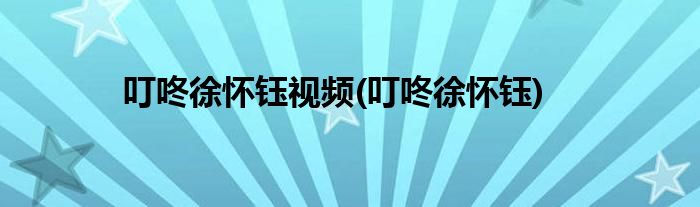 叮咚徐怀钰视频(叮咚徐怀钰)