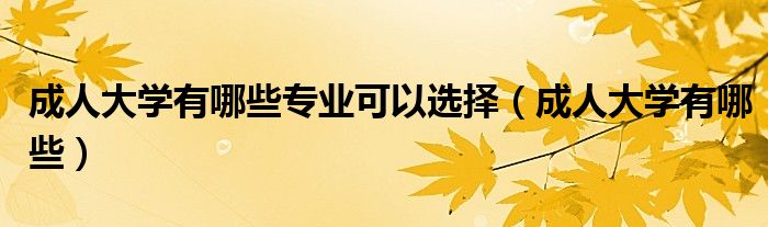 成人大学有哪些专业可以选择（成人大学有哪些）