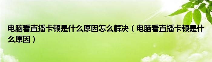 电脑看直播卡顿是什么原因怎么解决（电脑看直播卡顿是什么原因）