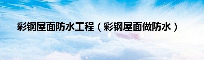 彩钢屋面防水工程（彩钢屋面做防水）