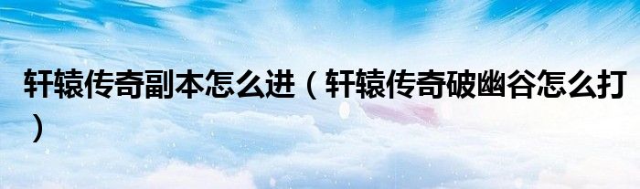 轩辕传奇副本怎么进（轩辕传奇破幽谷怎么打）