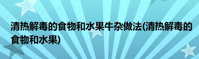 清热解毒的食物和水果牛杂做法(清热解毒的食物和水果)