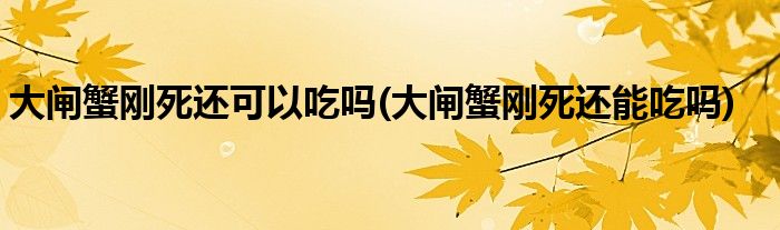 大闸蟹刚死还可以吃吗(大闸蟹刚死还能吃吗)