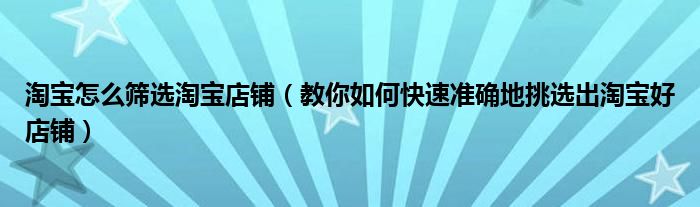 淘宝怎么筛选淘宝店铺（教你如何快速准确地挑选出淘宝好店铺）