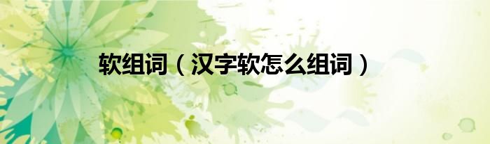 软组词（汉字软怎么组词）