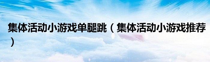 集体活动小游戏单腿跳（集体活动小游戏推荐）