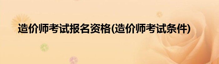 造价师考试报名资格(造价师考试条件)