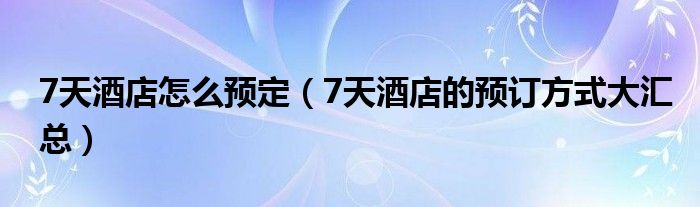 7天酒店怎么预定（7天酒店的预订方式大汇总）