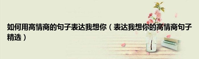 如何用高情商的句子表达我想你（表达我想你的高情商句子精选）