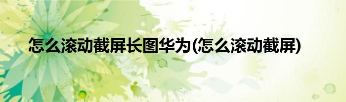 怎么滚动截屏长图华为(怎么滚动截屏)
