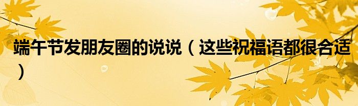 端午节发朋友圈的说说（这些祝福语都很合适）