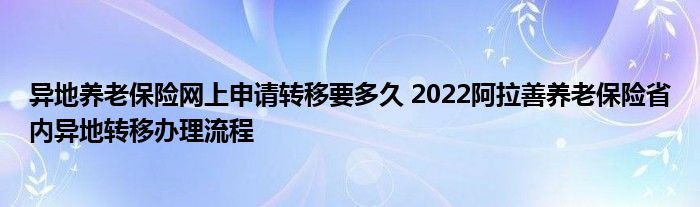 异地养老保险网上申请转移要多久 2022阿拉善养老保险省内异地转移办理流程