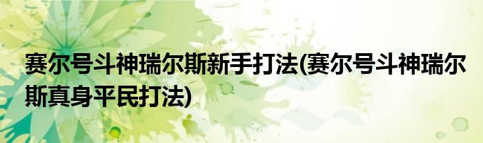 赛尔号斗神瑞尔斯新手打法(赛尔号斗神瑞尔斯真身平民打法)