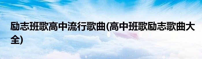 励志班歌高中流行歌曲(高中班歌励志歌曲大全)