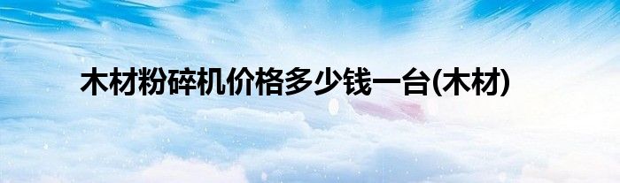 木材粉碎机价格多少钱一台(木材)
