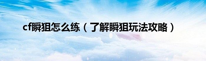 cf瞬狙怎么练（了解瞬狙玩法攻略）