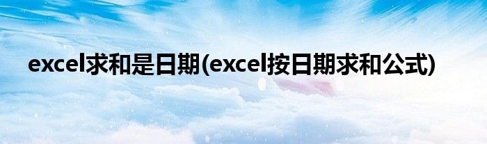 excel求和是日期(excel按日期求和公式)