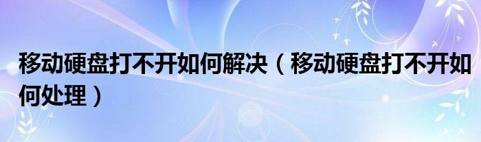 移动硬盘打不开如何解决（移动硬盘打不开如何处理）