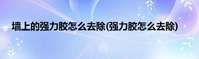 墙上的强力胶怎么去除(强力胶怎么去除)
