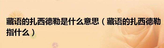 藏语的扎西德勒是什么意思（藏语的扎西德勒指什么）