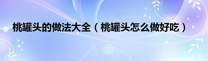 桃罐头的做法大全（桃罐头怎么做好吃）