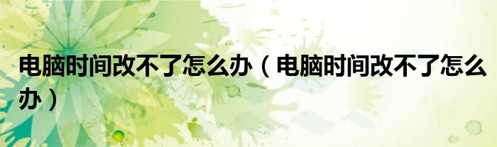电脑时间改不了怎么办（电脑时间改不了怎么办）