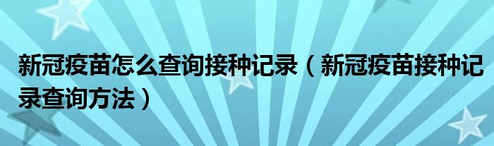 新冠疫苗怎么查询接种记录（新冠疫苗接种记录查询方法）