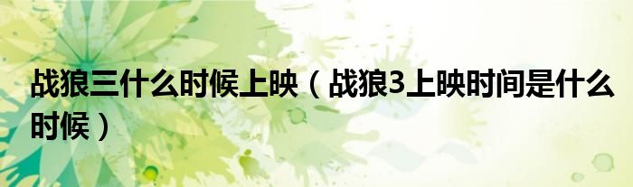 战狼三什么时候上映（战狼3上映时间是什么时候）