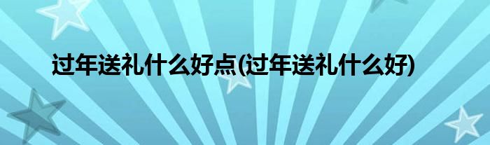 过年送礼什么好点(过年送礼什么好)
