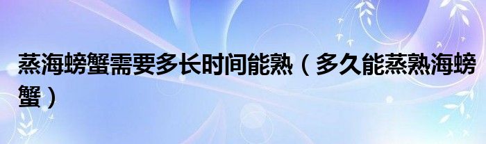 蒸海螃蟹需要多长时间能熟（多久能蒸熟海螃蟹）