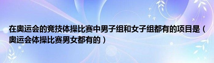 在奥运会的竞技体操比赛中男子组和女子组都有的项目是（奥运会体操比赛男女都有的）