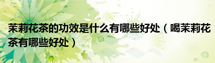 茉莉花茶的功效是什么有哪些好处（喝茉莉花茶有哪些好处）