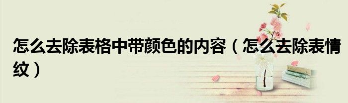 怎么去除表格中带颜色的内容（怎么去除表情纹）