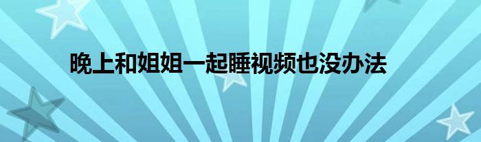 晚上和姐姐一起睡视频也没办法