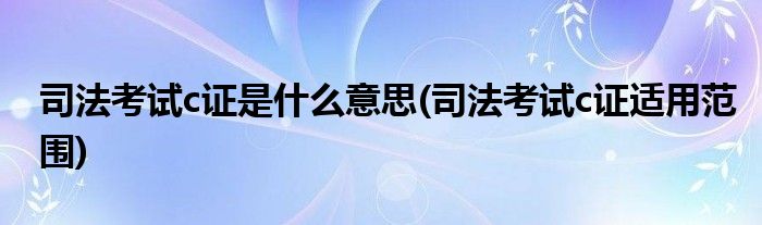 司法考试c证是什么意思(司法考试c证适用范围)
