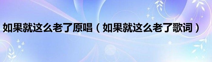 如果就这么老了原唱（如果就这么老了歌词）