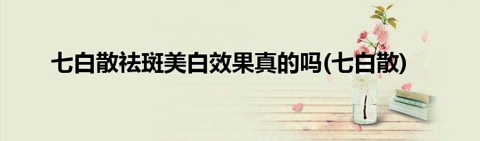 七白散祛斑美白效果真的吗(七白散)