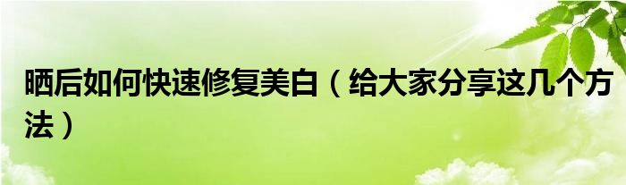 晒后如何快速修复美白（给大家分享这几个方法）
