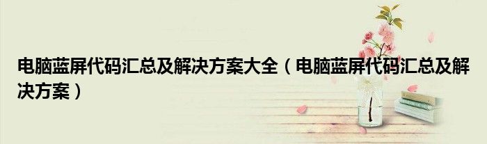电脑蓝屏代码汇总及解决方案大全（电脑蓝屏代码汇总及解决方案）