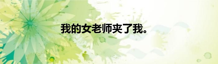 我的女老师夹了我。