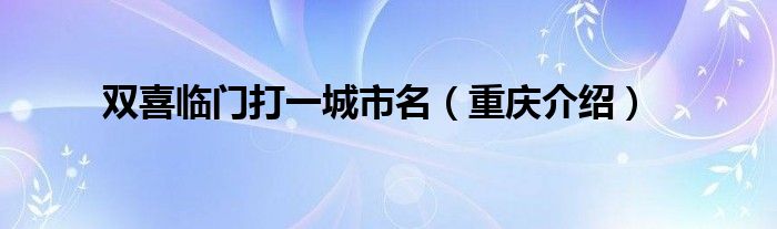 双喜临门打一城市名（重庆介绍）